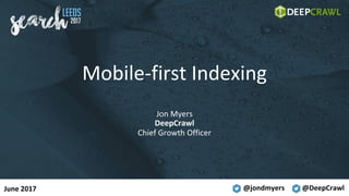 @jondmyers @DeepCrawl
Mobile-first	Indexing
Jon	Myers
DeepCrawl
Chief	Growth	Officer
June	2017
 