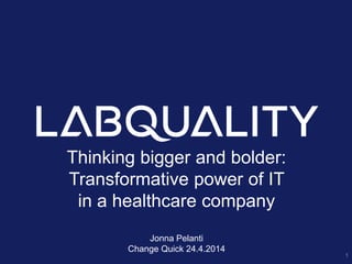 Thinking bigger and bolder:
Transformative power of IT
in a healthcare company
Jonna Pelanti
Change Quick 24.4.2014
1
 