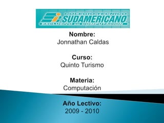 Nombre:Jonnathan CaldasCurso: Quinto TurismoMateria: ComputaciónAño Lectivo: 2009 - 2010 