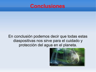 Conclusiones




En conclusión podemos decir que todas estas
  diaspositivas nos sirve para el cuidado y
     protección del agua en el planeta.
 