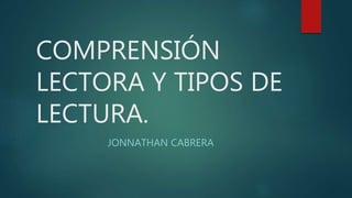 COMPRENSIÓN
LECTORA Y TIPOS DE
LECTURA.
JONNATHAN CABRERA
 
