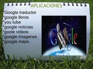 APLICACIONES *Google traductor *google libros *you tube *google noticias *goole videos *google imagenes *google maps.