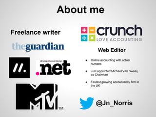 About me
Freelance writer
Web Editor
●

Online accounting with actual
humans

●

Just appointed Michael Van Swaaij
as Chairman

●

Fastest growing accountancy firm in
the UK

@Jn_Norris

 