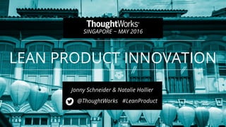 LEAN PRODUCT INNOVATION
@ThoughtWorks #LeanProduct
1
SINGAPORE ~ MAY 2016
Jonny Schneider & Natalie Hollier
 