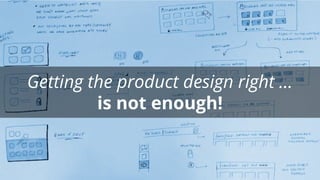 Getting the product design right …
is not enough!
 