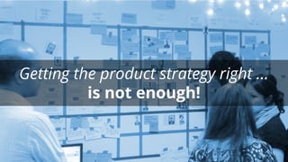 Getting the product strategy right …
is not enough!