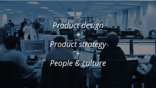 Product design
+
Product strategy
+
People & culture
 