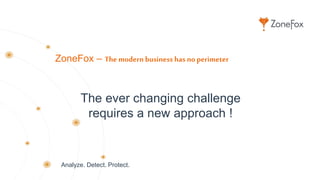 Analyze. Detect. Protect.
ZoneFox – The modern business has noperimeter
The ever changing challenge
requires a new approach !
 