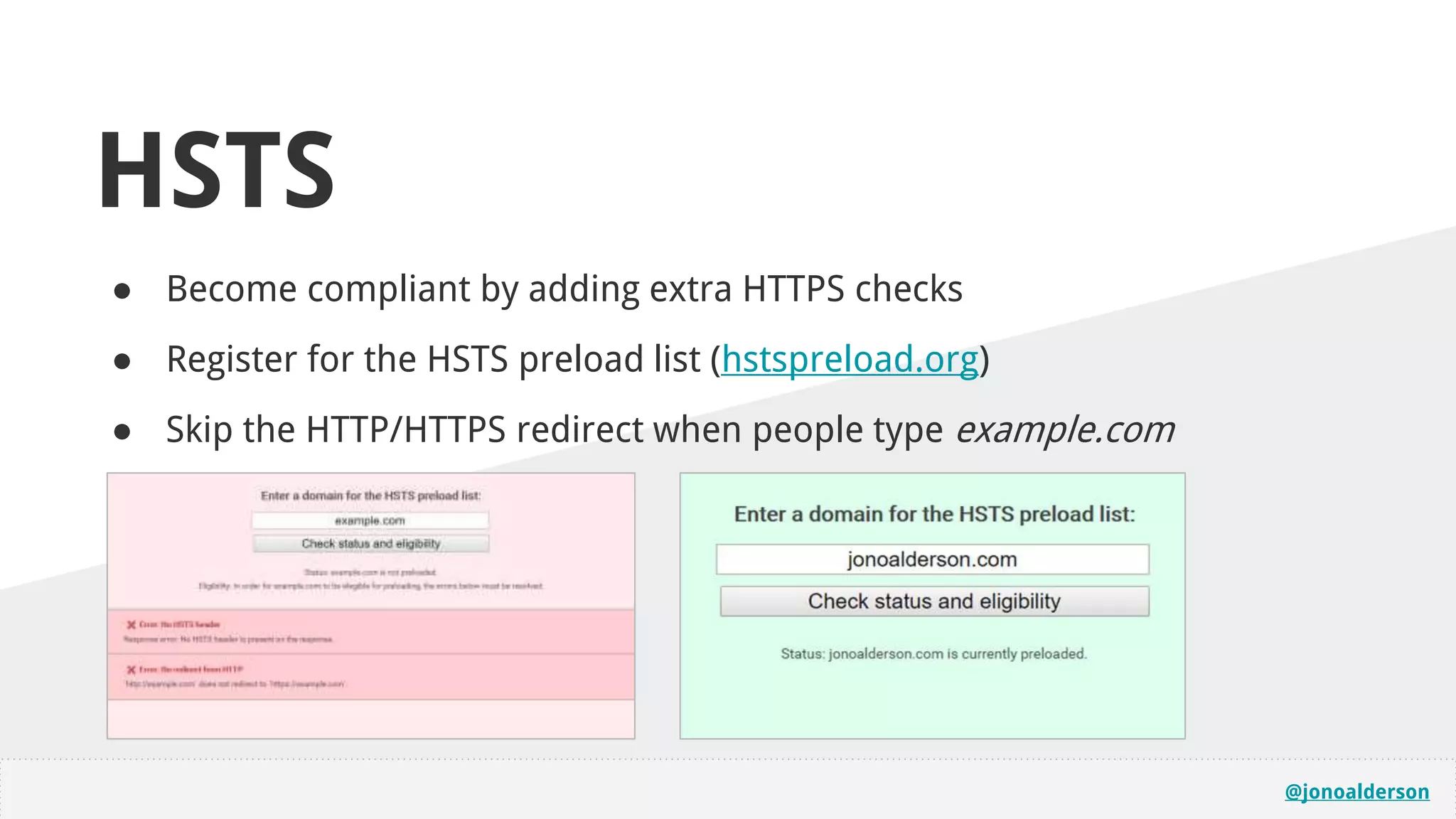 @jonoalderson
HSTS
● Become compliant by adding extra HTTPS checks
● Register for the HSTS preload list (hstspreload.org)
● Skip the HTTP/HTTPS redirect when people type example.com
 
