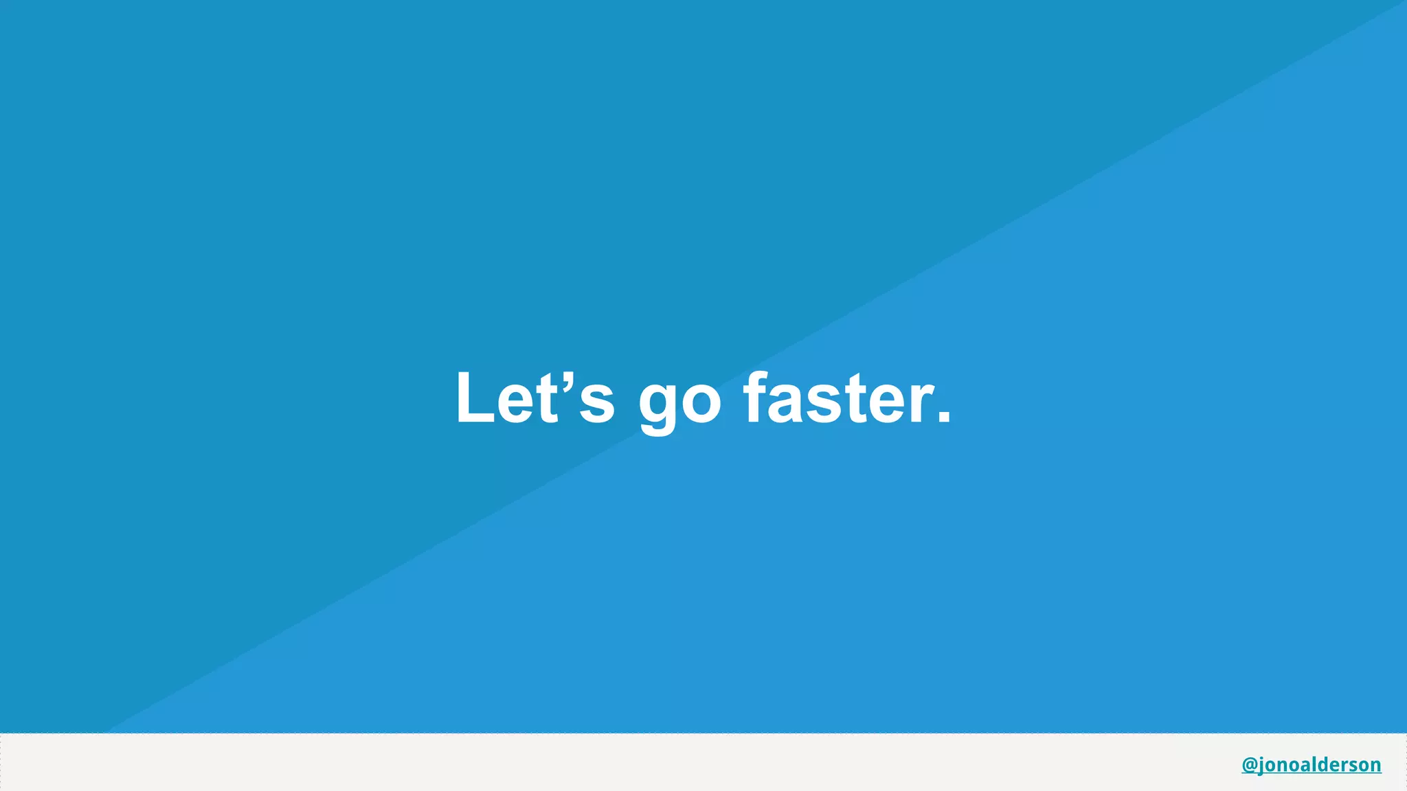 @jonoalderson
Let’s go faster.
 