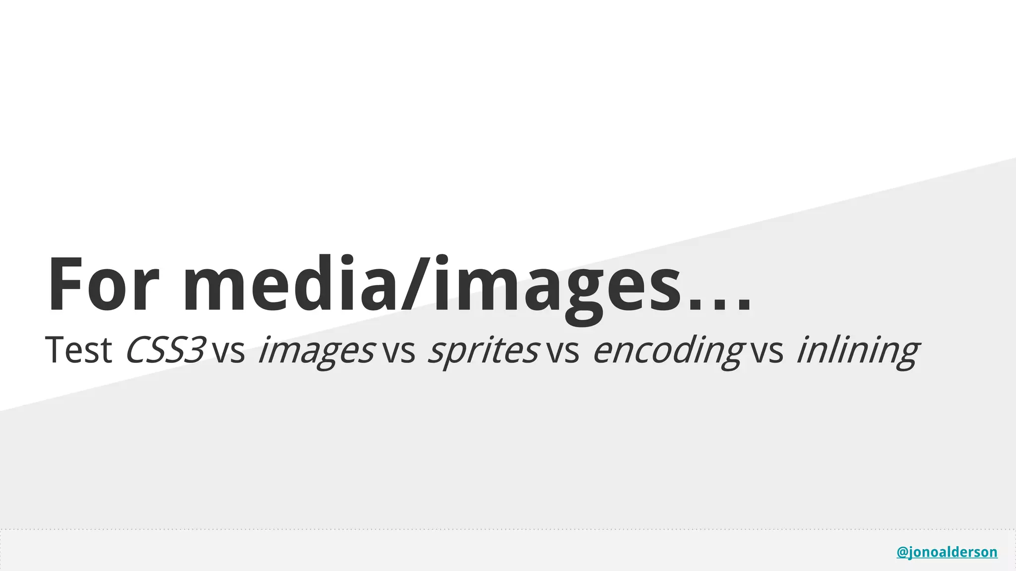 @jonoalderson
For media/images…
Test CSS3 vs images vs sprites vs encoding vs inlining
 