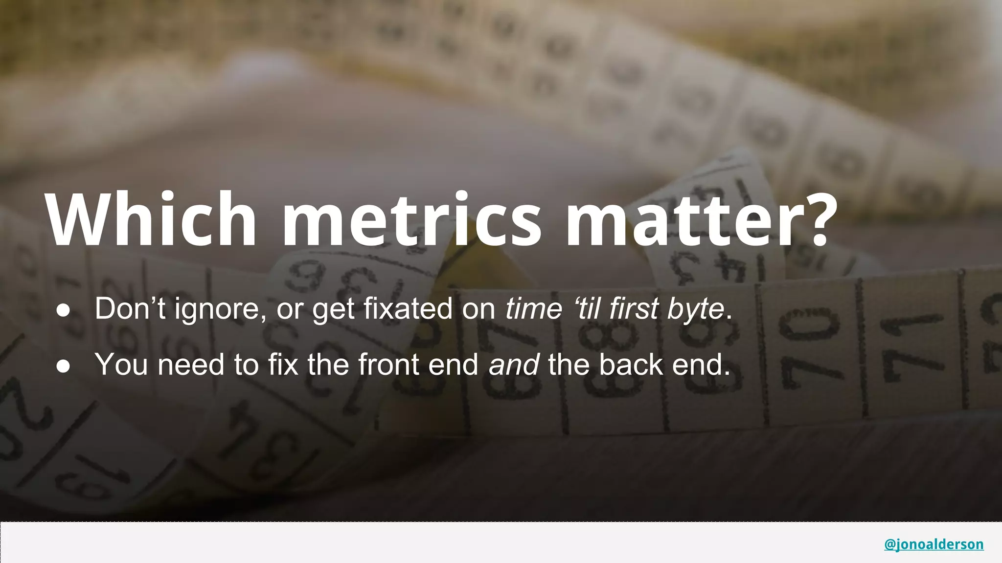 @jonoalderson
Which metrics matter?
● Don’t ignore, or get fixated on time ‘til first byte.
● You need to fix the front end and the back end.
@jonoalderson
 