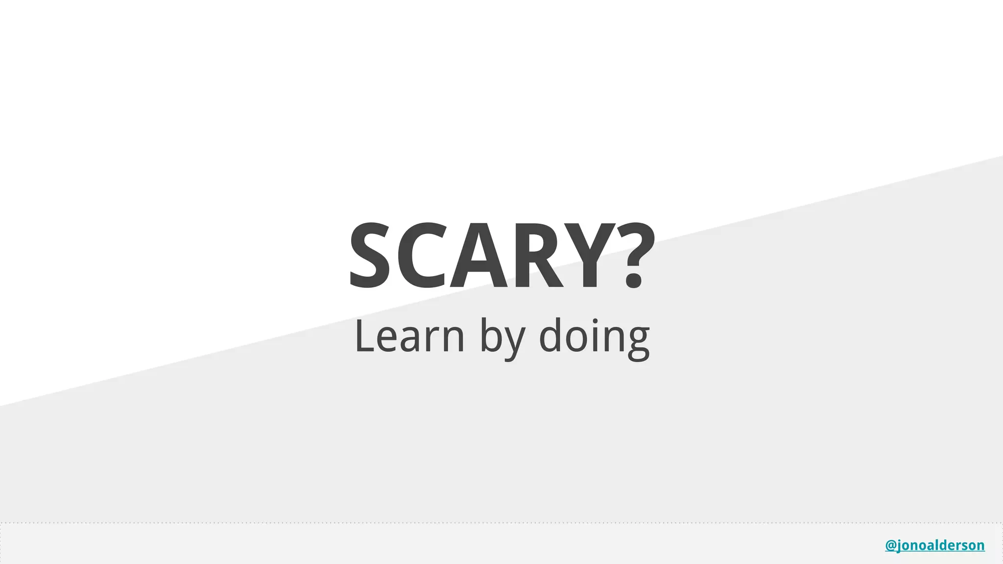 @jonoalderson
SCARY?
Learn by doing
 