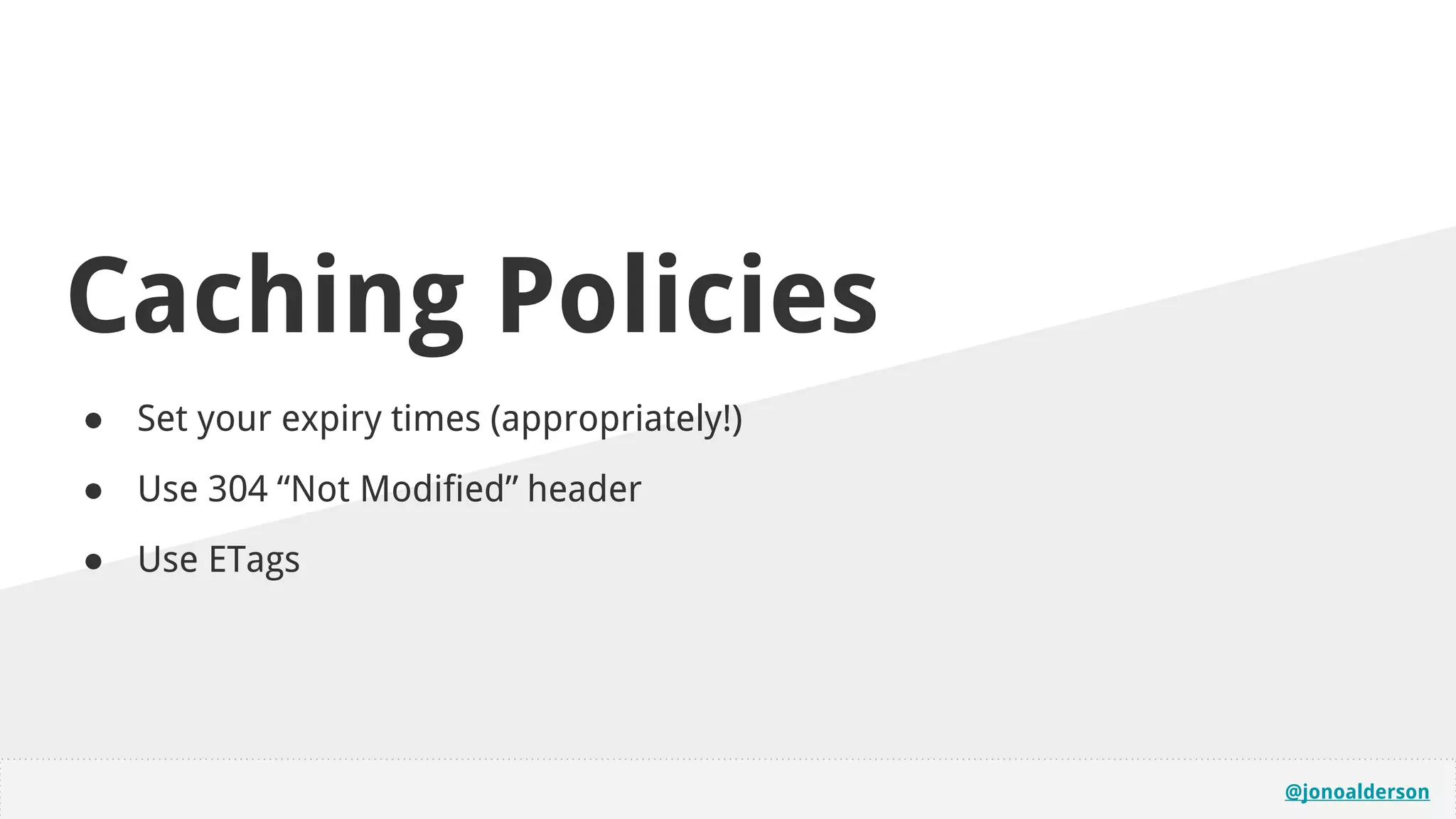 @jonoalderson
Caching Policies
● Set your expiry times (appropriately!)
● Use 304 “Not Modified” header
● Use ETags
 