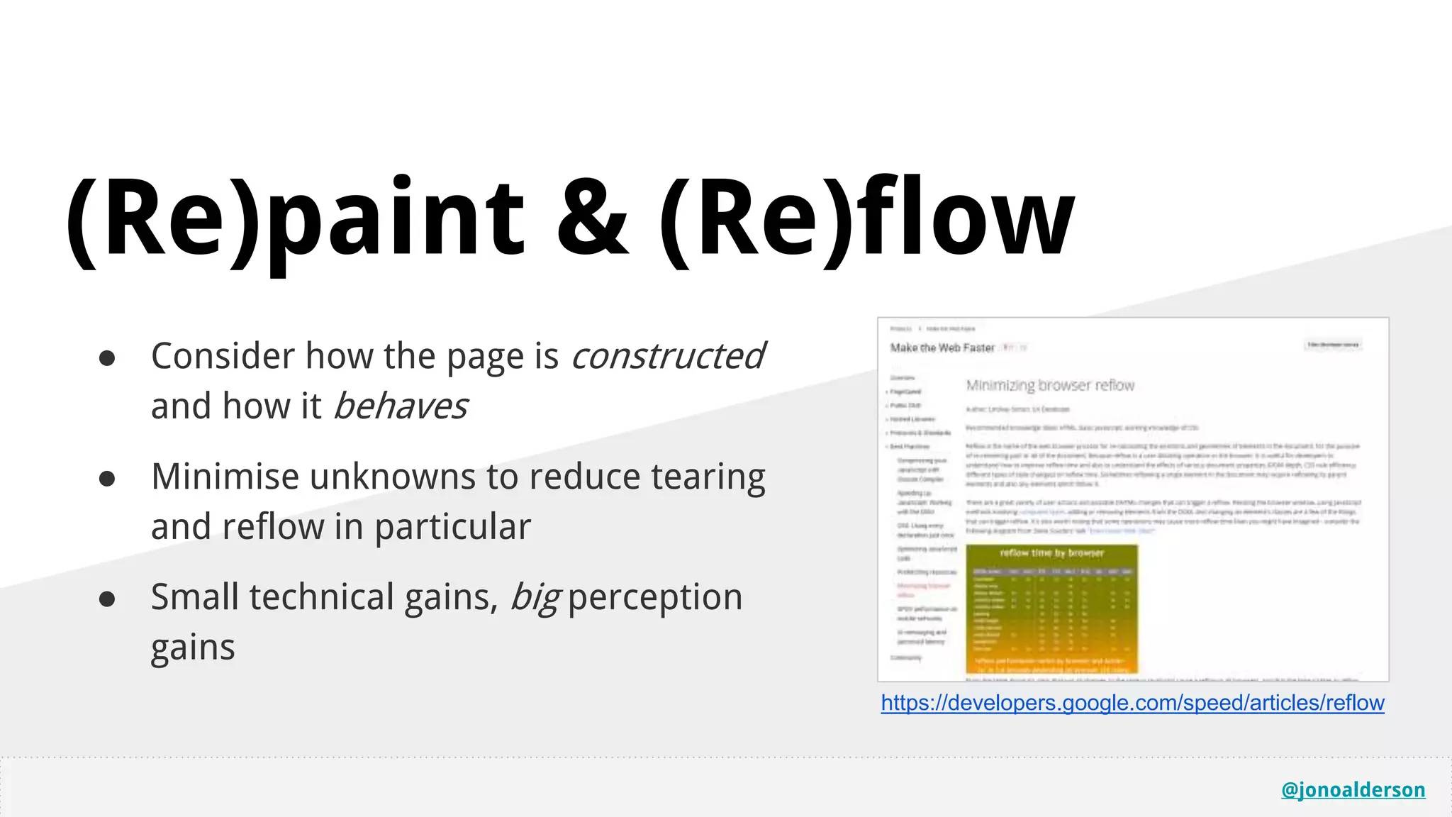 @jonoalderson
(Re)paint & (Re)flow
● Consider how the page is constructed
and how it behaves
● Minimise unknowns to reduce tearing
and reflow in particular
● Small technical gains, big perception
gains
https://developers.google.com/speed/articles/reflow
 