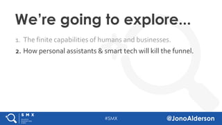 @jonoalderson
1. The finite capabilities of humans and businesses.
2. How personal assistants & smart tech will kill the funnel.
We’re going to explore...
 