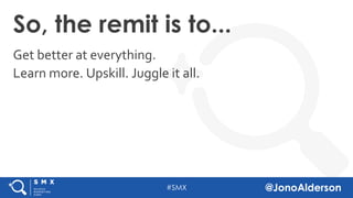 @jonoalderson
So, the remit is to...
Get better at everything.
Learn more. Upskill. Juggle it all.
 