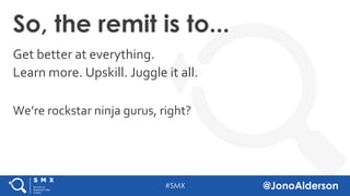 @jonoalderson
So, the remit is to...
Get better at everything.
Learn more. Upskill. Juggle it all.
We’re rockstar ninja gurus, right?
 