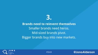 @jonoalderson
3.
Brands need to reinvent themselves
Smaller brands need heros.
Mid-sized brands pivot.
Bigger brands buy into new markets.
 