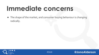 @jonoalderson
● The shape of the market, and consumer buying behaviour is changing
radically.
Immediate concerns
 