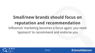 @jonoalderson
Small/new brands should focus on
reputation and recommendation
Influencer marketing becomes a focus again; you need
‘sponsors’ to recommend and endorse you
 