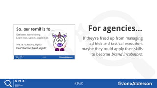 @jonoalderson
For agencies...
If they’re freed up from managing
ad bids and tactical execution,
maybe they could apply their skills
to become brand incubators.
 
