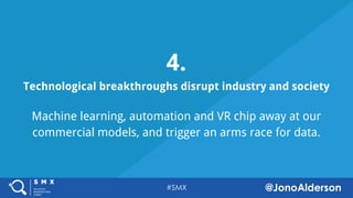 @jonoalderson
4.
Technological breakthroughs disrupt industry and society
Machine learning, automation and VR chip away at our
commercial models, and trigger an arms race for data.
 