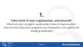 @jonoalderson
1.
Take stock of your organisation, and yourself.
Where are your strengths, weaknesses, threats & opportunities?
How do these play stack up against your competitors, and against the
changing landscape?
 