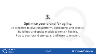 @jonoalderson
3.
Optimise your brand for agility.
Be prepared to pivot on platform, positioning, and product.
Build hub-and-spoke models to remain flexible.
Play to your brand strengths, and learn to reinvent.
 