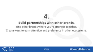 @jonoalderson
4.
Build partnerships with other brands.
Find other brands where you’re stronger together.
Create ways to earn attention and preference in other ecosystems.
 
