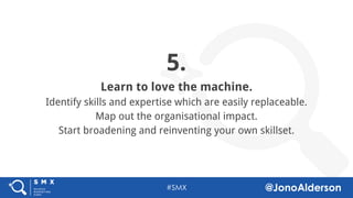 @jonoalderson
5.
Learn to love the machine.
Identify skills and expertise which are easily replaceable.
Map out the organisational impact.
Start broadening and reinventing your own skillset.
 