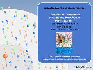 introNetworks Webinar Series ” The Art of Community Building the New Age of Participation”  Conversation with author Jono Bacon Thursday,  November 5 th , 9 am Pacific Sponsored by  intro Networks ‘ We transform businesses with smart social networks’ 
