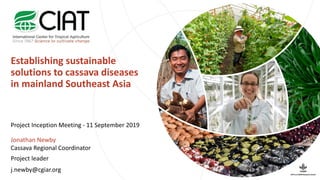 Establishing sustainable
solutions to cassava diseases
in mainland Southeast Asia
Project Inception Meeting - 11 September 2019
Jonathan Newby
Cassava Regional Coordinator
Project leader
j.newby@cgiar.org
 