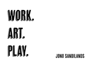 work.
art.
play. jono sandilands
 