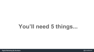 You’ll need 5 things... 
Digital Marketing By Numbers @jonoalderson 
 