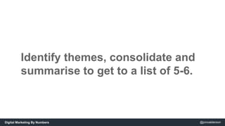 Identify themes, consolidate and 
summarise to get to a list of 5-6. 
Digital Marketing By Numbers @jonoalderson 
 