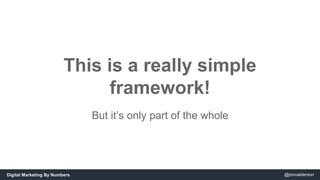 This is a really simple 
framework! 
But it’s only part of the whole 
Digital Marketing By Numbers @jonoalderson 
 