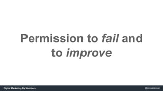 Permission to fail and 
to improve 
Digital Marketing By Numbers @jonoalderson 
 