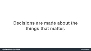Decisions are made about the 
things that matter. 
Digital Marketing By Numbers @jonoalderson 
 