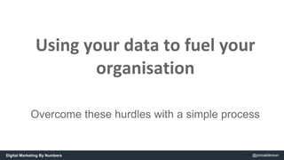 Using your data to fuel your 
organisation 
Overcome these hurdles with a simple process 
Digital Marketing By Numbers @jo...