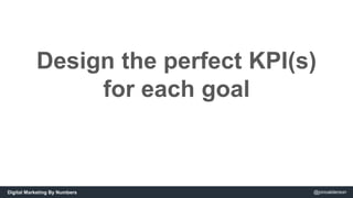 Design the perfect KPI(s) 
for each goal 
Digital Marketing By Numbers @jonoalderson 
 