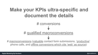 Make your KPIs ultra-specific and 
document the details 
# conversions 
# qualified macroconversions 
# macroconversions (...