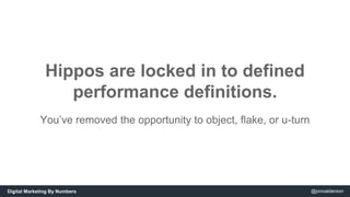 Hippos are locked in to defined 
performance definitions. 
You’ve removed the opportunity to object, flake, or u-turn 
Dig...