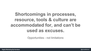 Shortcomings in processes, 
resource, tools & culture are 
accommodated for, and can’t be 
used as excuses. 
Opportunities...