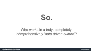 So. 
Who works in a truly, completely, 
comprehensively ‘data driven culture’? 
Digital Marketing By Numbers @jonoalderson 
 