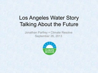 Los Angeles Water Story
Talking About the Future
Jonathan Parfrey  Climate Resolve
September 26, 2013
 