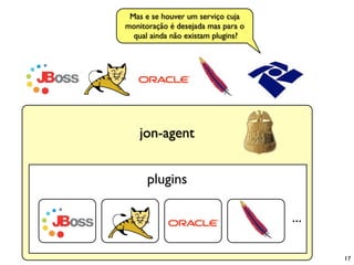 Mas e se houver um serviço cuja
monitoração é desejada mas para o
  qual ainda não existam plugins?




    jon-agent


      plugins

                                    ...

                                          17
 