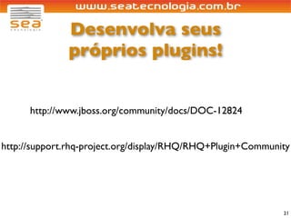 Desenvolva seus
              próprios plugins!


      http://www.jboss.org/community/docs/DOC-12824


http://support.rhq-project.org/display/RHQ/RHQ+Plugin+Community




                                                             21
 