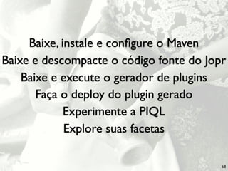 Baixe, instale e conﬁgure o Maven
Baixe e descompacte o código fonte do Jopr
    Baixe e execute o gerador de plugins
       Faça o deploy do plugin gerado
             Experimente a PIQL
             Explore suas facetas

                                         68
 