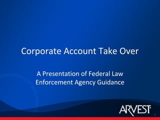 Corporate Account Take Over

   A Presentation of Federal Law
   Enforcement Agency Guidance



                                   1
 